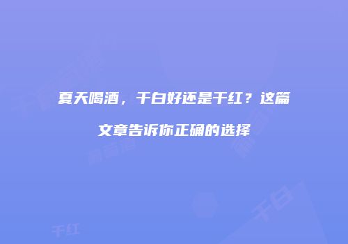 夏天喝酒，干白好还是干红？这篇文章告诉你正确的选择
