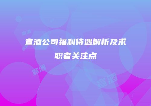 宣酒公司福利待遇解析及求职者关注点