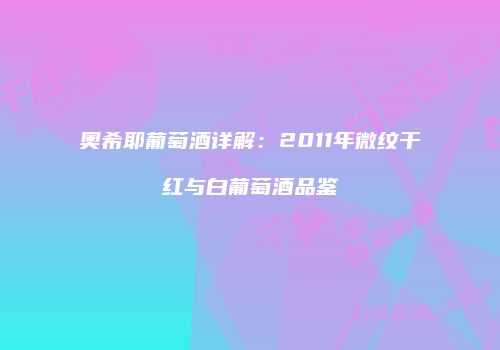 奥希耶葡萄酒详解：2011年微纹干红与白葡萄酒品鉴