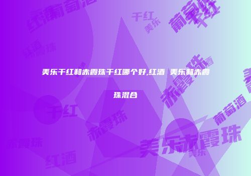 美乐干红和赤霞珠干红哪个好,红酒 美乐和赤霞珠混合
