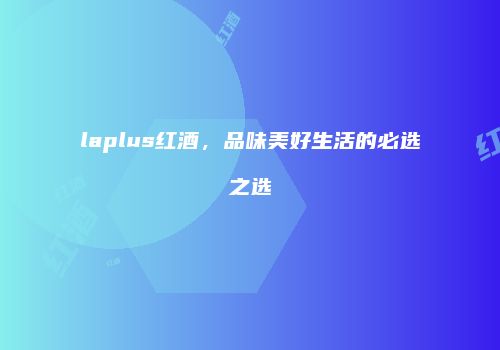 laplus红酒，品味美好生活的必选之选