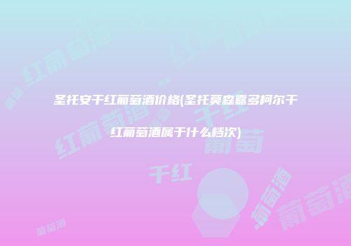 圣托安干红葡萄酒价格(圣托莫森嘉多柯尔干红葡萄酒属于什么档次)