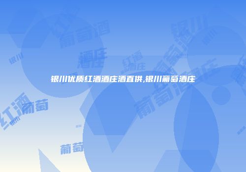 银川优质红酒酒庄酒直供,银川葡萄酒庄