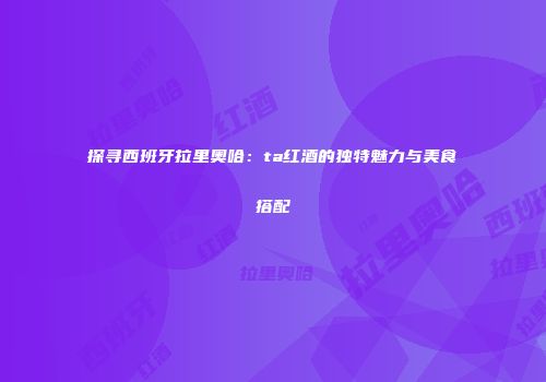 探寻西班牙拉里奥哈：ta红酒的独特魅力与美食搭配
