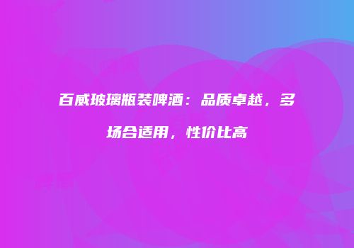 百威玻璃瓶装啤酒：品质卓越，多场合适用，性价比高