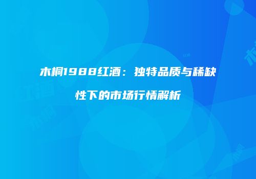 木桐1988红酒：独特品质与稀缺性下的市场行情解析