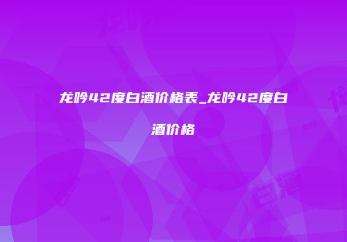龙吟42度白酒价格表_龙吟42度白酒价格