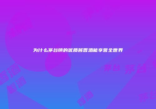为什么茅台镇的优质酱香酒能享誉全世界