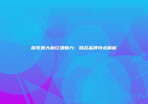 探索意大利红酒魅力：知名品牌特点解析