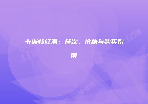 卡斯特红酒：档次、价格与购买指南