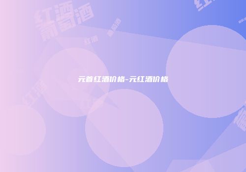 元首红酒价格-元红酒价格