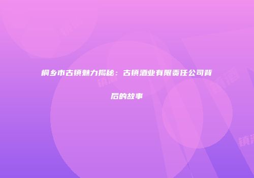 桐乡市古镇魅力揭秘：古镇酒业有限责任公司背后的故事