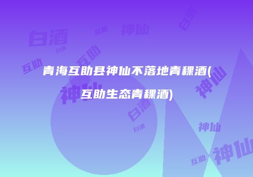 青海互助县神仙不落地青稞酒(互助生态青稞酒)