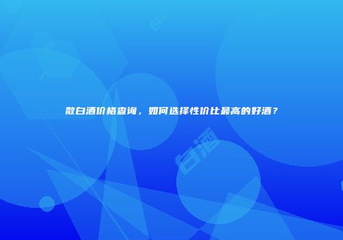 散白酒价格查询，如何选择性价比最高的好酒？