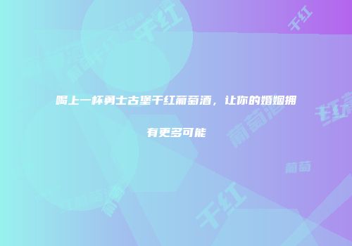 喝上一杯勇士古堡干红葡萄酒，让你的婚姻拥有更多可能