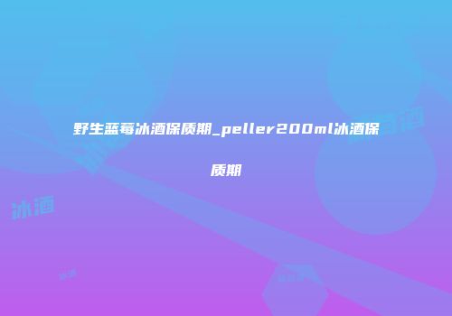 野生蓝莓冰酒保质期_peller200ml冰酒保质期
