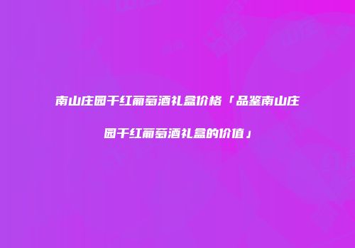 南山庄园干红葡萄酒礼盒价格「品鉴南山庄园干红葡萄酒礼盒的价值」