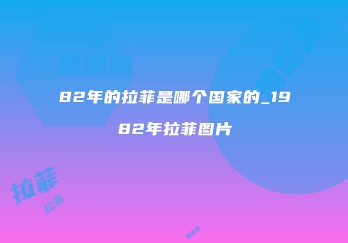 82年的拉菲是哪个国家的_1982年拉菲图片