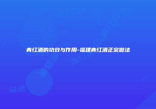 青红酒的功效与作用-福建青红酒正宗做法