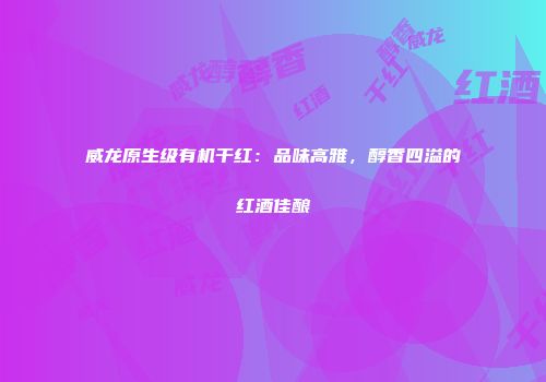 威龙原生级有机干红：品味高雅，醇香四溢的红酒佳酿