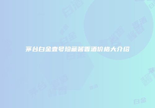茅台白金壹号珍藏酱香酒价格大介绍