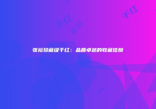 张裕珍藏级干红：品质卓越的收藏佳酿