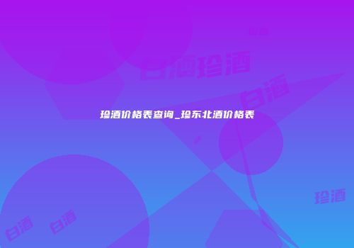 珍酒价格表查询_珍东北酒价格表
