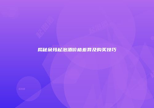 揭秘朵玛起泡酒价格差异及购买技巧