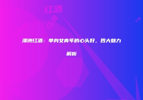 澳洲红酒：单身女青年的心头好，四大魅力解析