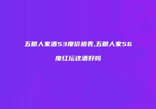 五粮人家酒53度价格表,五粮人家56度红坛这酒好吗