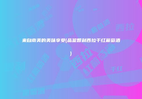 来自南美的美味享受(品鉴智利西拉干红葡萄酒)