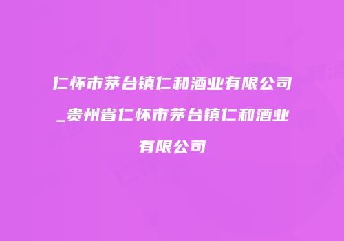 仁怀市茅台镇仁和酒业有限公司_贵州省仁怀市茅台镇仁和酒业有限公司
