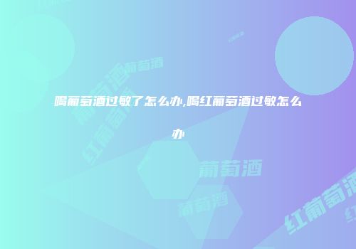 喝葡萄酒过敏了怎么办,喝红葡萄酒过敏怎么办