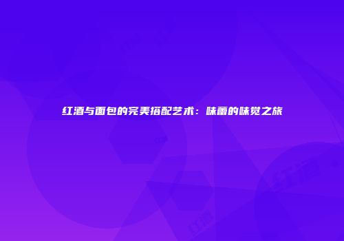 红酒与面包的完美搭配艺术：味蕾的味觉之旅