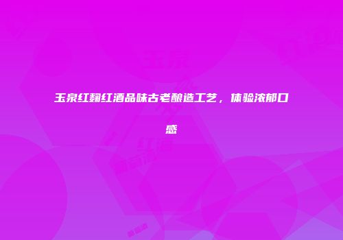 玉泉红麴红酒品味古老酿造工艺，体验浓郁口感