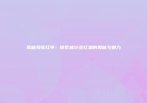 揭秘玛歌红亭：探索波尔多红酒的奥秘与魅力