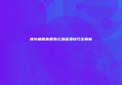 皮尔格德赤霞珠红酒品酒技巧全解析