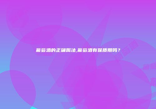 葡萄酒的正确喝法,葡萄酒有保质期吗？