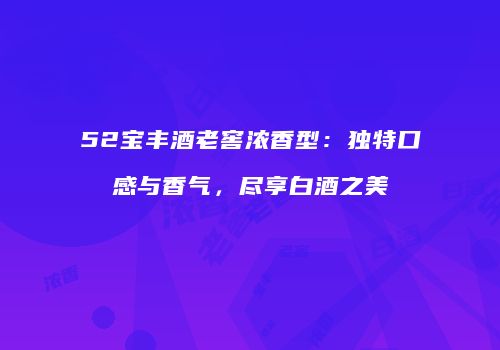52宝丰酒老窖浓香型：独特口感与香气，尽享白酒之美