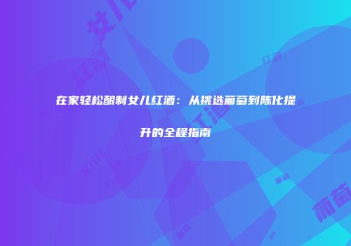 在家轻松酿制女儿红酒：从挑选葡萄到陈化提升的全程指南