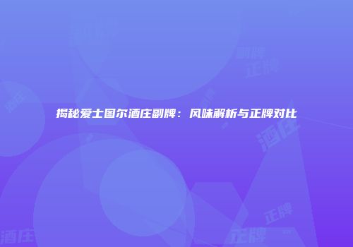 揭秘爱士图尔酒庄副牌：风味解析与正牌对比