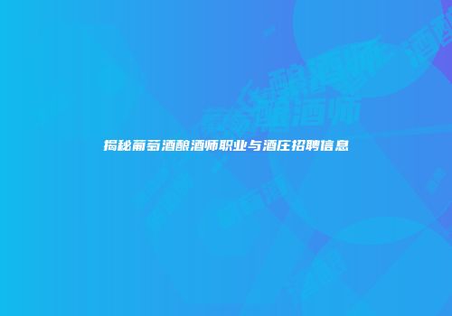 揭秘葡萄酒酿酒师职业与酒庄招聘信息