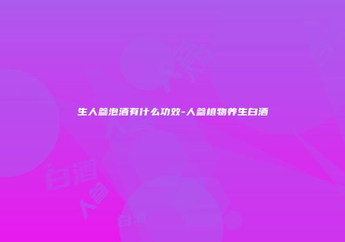 生人参泡酒有什么功效-人参植物养生白酒