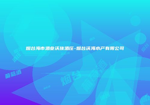 烟台海市酒业沃族酒庄-烟台沃海水产有限公司