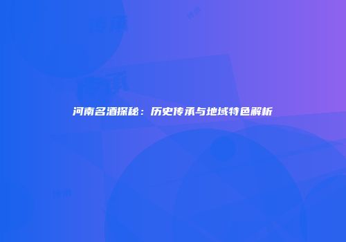 河南名酒探秘：历史传承与地域特色解析