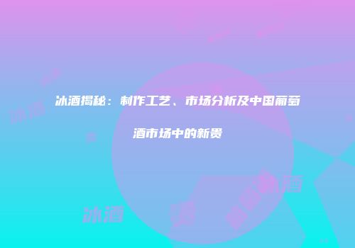 冰酒揭秘：制作工艺、市场分析及中国葡萄酒市场中的新贵
