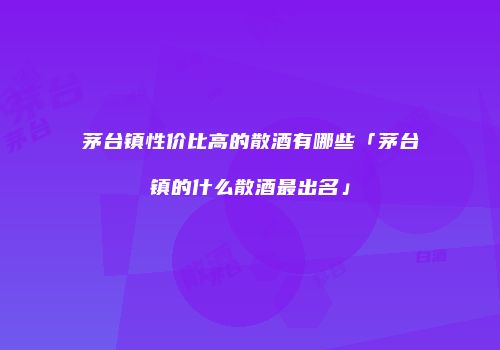 茅台镇性价比高的散酒有哪些「茅台镇的什么散酒最出名」