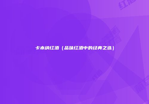 卡本纳红酒（品味红酒中的经典之选）