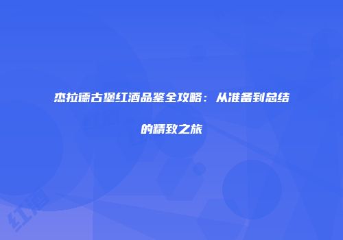 杰拉德古堡红酒品鉴全攻略：从准备到总结的精致之旅