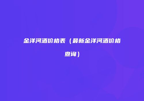 金洋河酒价格表（最新金洋河酒价格查询）
